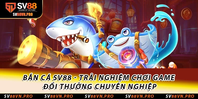 Bắn cá SV88 - Trải nghiệm chơi game đổi thưởng chuyên nghiệp